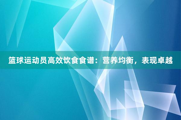 篮球运动员高效饮食食谱：营养均衡，表现卓越